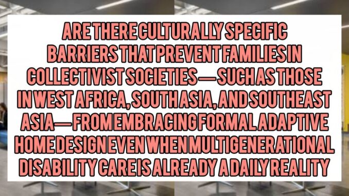 Are There Culturally Specific Barriers That Prevent Families in Collectivist Societies — Such as Those in West Africa, South Asia, and Southeast Asia — From Embracing Formal Adaptive Home Design Even When Multigenerational Disability Care Is Already a Daily Reality