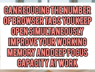 Can Reducing the Number of Browser Tabs You Keep Open Simultaneously Improve Your Working Memory and Deep Focus Capacity at Work