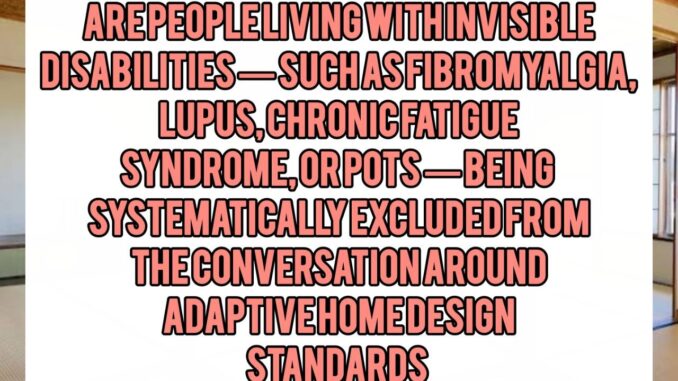 Are People Living with Invisible Disabilities — Such as Fibromyalgia, Lupus, Chronic Fatigue Syndrome, or POTS — Being Systematically Excluded from the Conversation Around Adaptive Home Design Standards