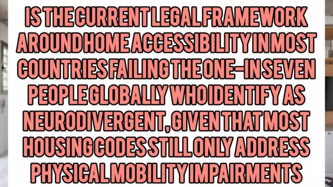 Is the Current Legal Framework Around Home Accessibility in Most Countries Failing the One-in-Seven People Globally Who Identify as Neurodivergent, Given That Most Housing Codes Still Only Address Physical Mobility Impairments